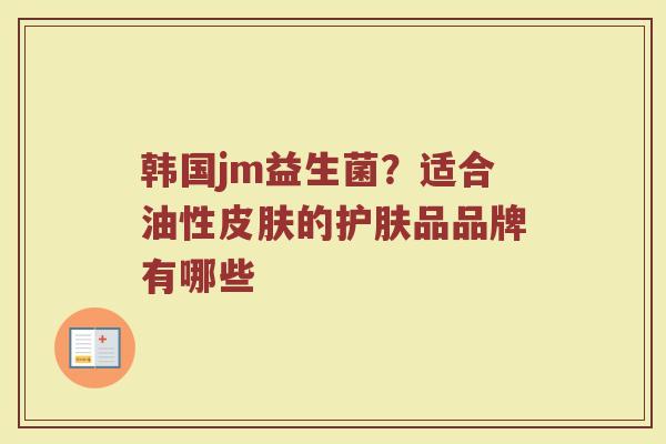 韩国jm益生菌？适合油性皮肤的护肤品品牌有哪些