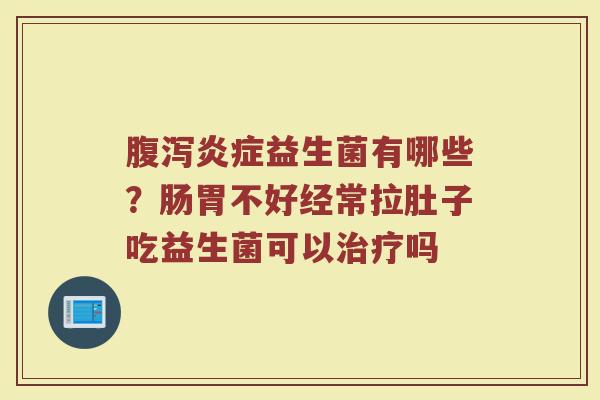 腹泻炎症益生菌有哪些？肠胃不好经常拉肚子吃益生菌可以治疗吗