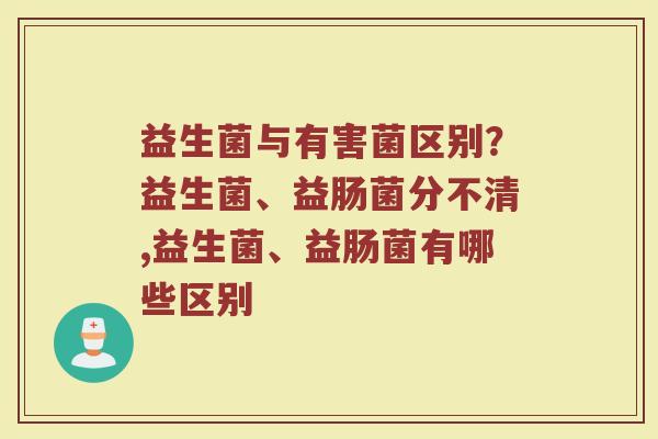 益生菌与有害菌区别？益生菌、益肠菌分不清,益生菌、益肠菌有哪些区别