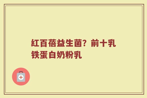红百蓓益生菌？前十乳铁蛋白奶粉乳
