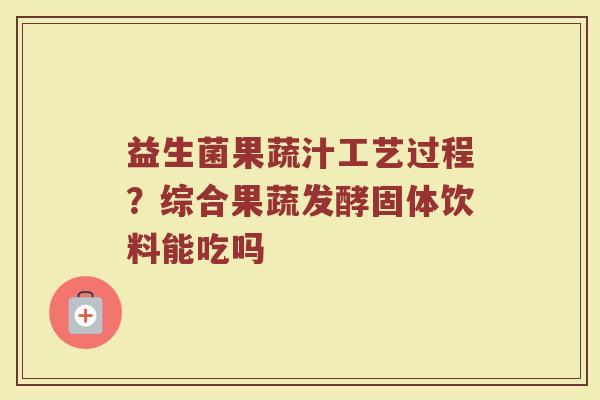 益生菌果蔬汁工艺过程?综合果蔬发酵固体饮料能吃吗 益生菌果蔬汁工艺过程?综合果蔬发酵固体饮料能吃吗
