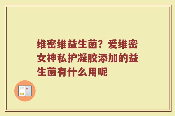 维密维益生菌?爱维密女神私护凝胶添加的益生菌有什么用呢 维密维益生菌?爱维密女神私护凝胶添加的益生菌有什么用呢