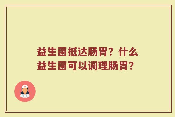 益生菌抵达肠胃?什么益生菌可以调理肠胃? 益生菌抵达肠胃?什么益生菌可以调理肠胃?