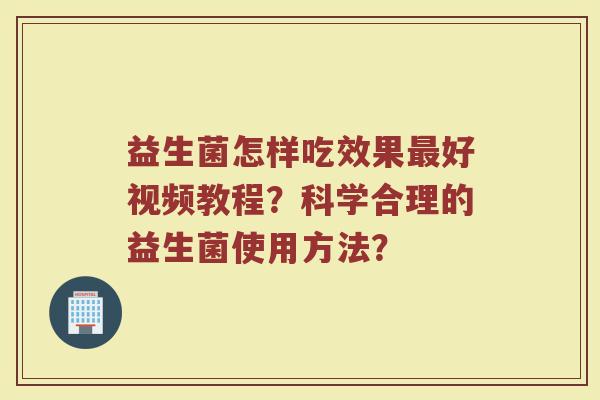 益生菌怎样吃效果最好视频教程？科学合理的益生菌使用方法？