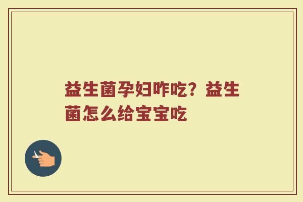益生菌孕妇咋吃?益生菌怎么给宝宝吃 益生菌孕妇咋吃?益生菌怎么给宝宝吃