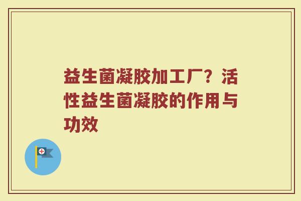 益生菌凝胶加工厂？活性益生菌凝胶的作用与功效