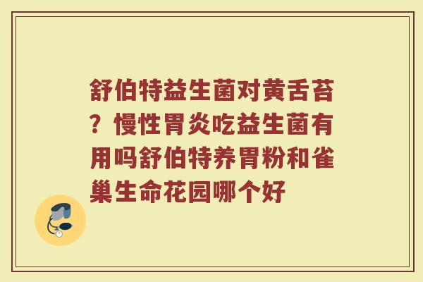舒伯特益生菌对黄舌苔？慢性胃炎吃益生菌有用吗舒伯特养胃粉和雀巢生命花园哪个好