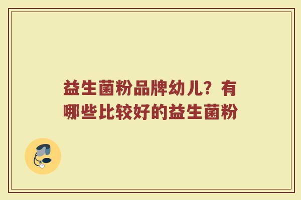 益生菌粉品牌幼儿？有哪些比较好的益生菌粉