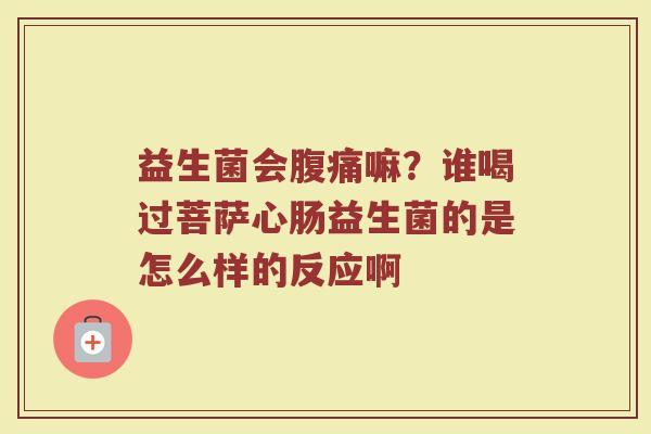 益生菌会腹痛嘛？谁喝过菩萨心肠益生菌的是怎么样的反应啊