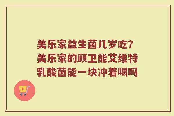 美乐家益生菌几岁吃?美乐家的顾卫能艾维特乳酸菌能一块冲着喝吗 美乐家益生菌几岁吃?美乐家的顾卫能艾维特乳酸菌能一块冲着喝吗