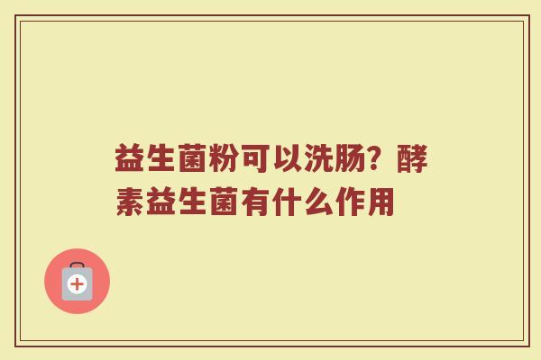 益生菌粉可以洗肠？酵素益生菌有什么作用