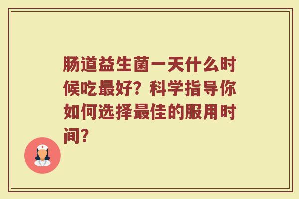 肠道益生菌一天什么时候吃最好？科学指导你如何选择最佳的服用时间？