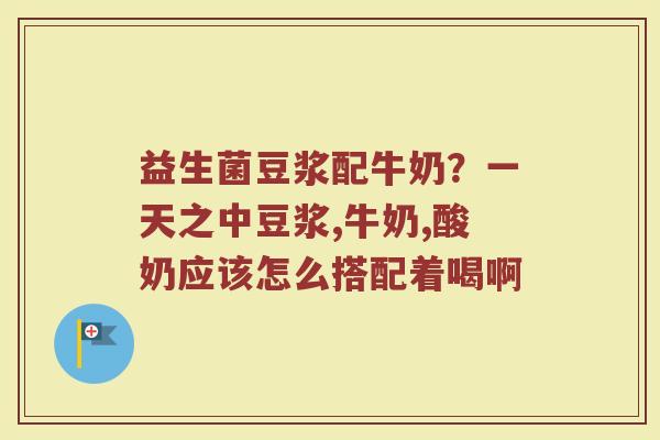 益生菌豆浆配牛奶？一天之中豆浆,牛奶,酸奶应该怎么搭配着喝啊