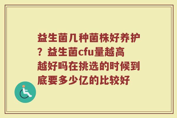 益生菌几种菌株好养护？益生菌cfu量越高越好吗在挑选的时候到底要多少亿的比较好