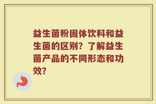 益生菌粉固体饮料和益生菌的区别？了解益生菌产品的不同形态和功效？