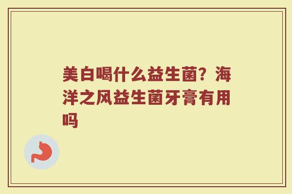 美白喝什么益生菌？海洋之风益生菌牙膏有用吗