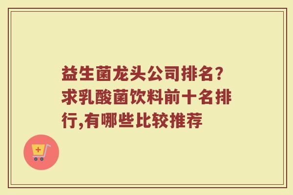 益生菌龙头公司排名？求乳酸菌饮料前十名排行,有哪些比较推荐