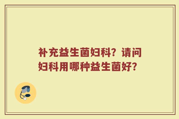 补充益生菌妇科？请问妇科用哪种益生菌好？