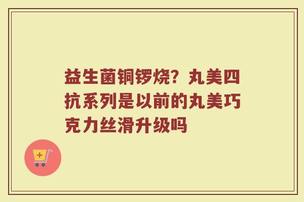 益生菌铜锣烧？丸美四抗系列是以前的丸美巧克力丝滑升级吗