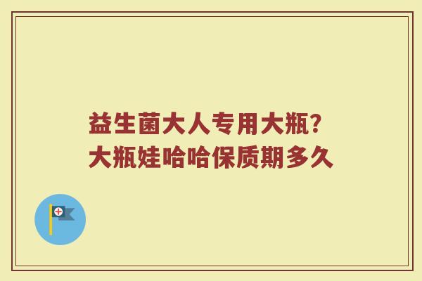 益生菌大人专用大瓶？大瓶娃哈哈保质期多久