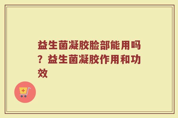 益生菌凝胶脸部能用吗？益生菌凝胶作用和功效