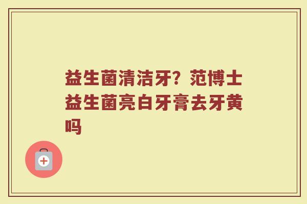 益生菌清洁牙?范博士益生菌亮白牙膏去牙黄吗 益生菌清洁牙?范博士益生菌亮白牙膏去牙黄吗