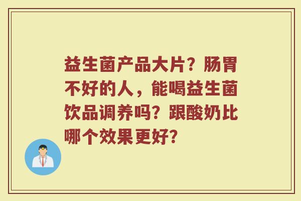 益生菌产品大片？肠胃不好的人，能喝益生菌饮品调养吗？跟酸奶比哪个效果更好？