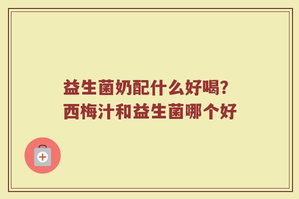益生菌奶配什么好喝？西梅汁和益生菌哪个好