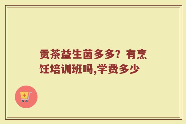 贡茶益生菌多多？有烹饪培训班吗,学费多少