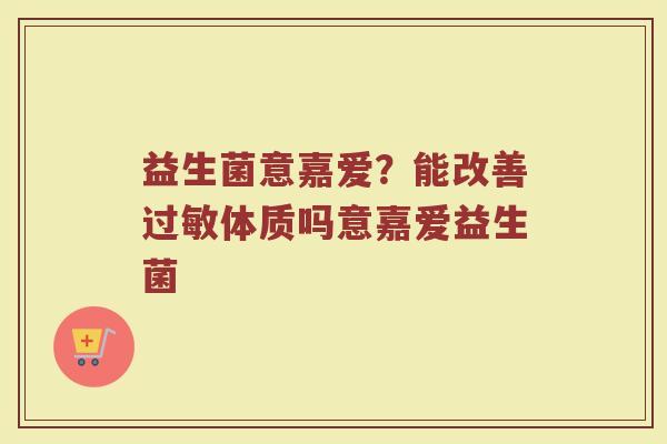 益生菌意嘉爱？能改善过敏体质吗意嘉爱益生菌