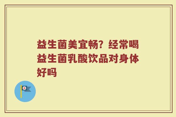 益生菌美宜畅？经常喝益生菌乳酸饮品对身体好吗