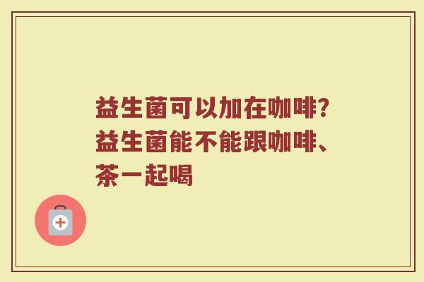 益生菌可以加在咖啡？益生菌能不能跟咖啡、茶一起喝
