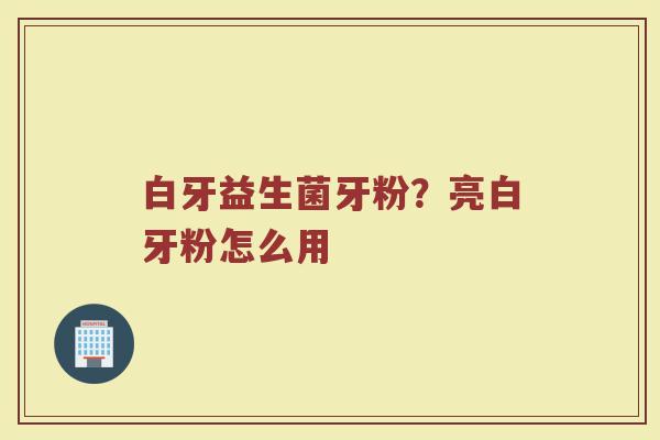 白牙益生菌牙粉？亮白牙粉怎么用