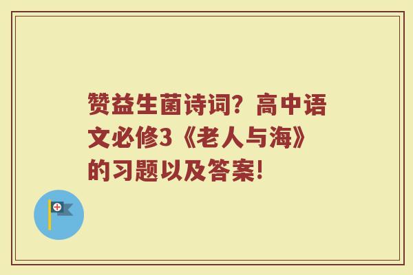 赞益生菌诗词？高中语文必修3《老人与海》的习题以及答案!