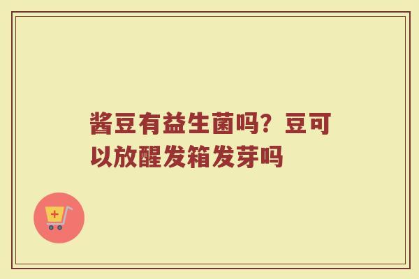酱豆有益生菌吗？豆可以放醒发箱发芽吗