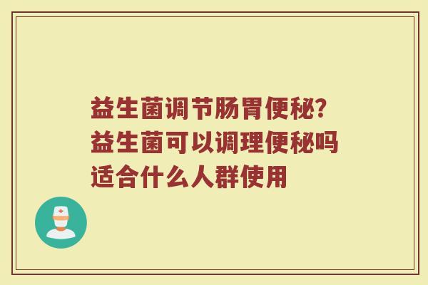 益生菌调节肠胃便秘？益生菌可以调理便秘吗适合什么人群使用