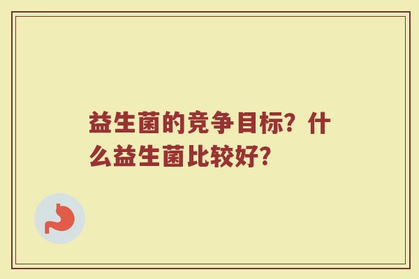 益生菌的竞争目标？什么益生菌比较好？