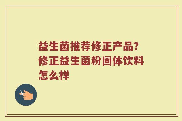 益生菌推荐修正产品？修正益生菌粉固体饮料怎么样
