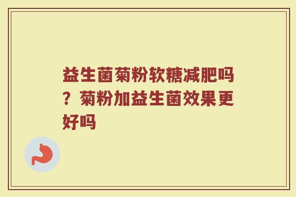益生菌菊粉软糖减肥吗？菊粉加益生菌效果更好吗