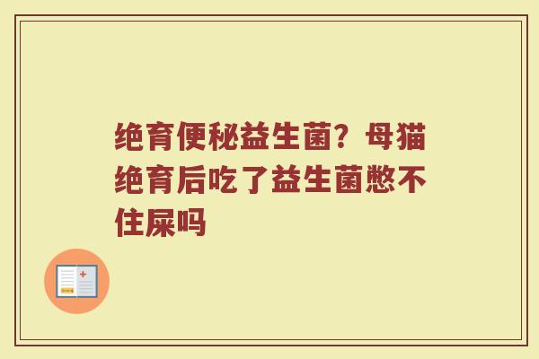 绝育益生菌?母猫绝育后吃了益生菌憋不住屎吗 绝育益生菌?母猫绝育后吃了益生菌憋不住屎吗