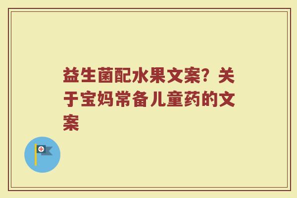 益生菌配水果文案？关于宝妈常备儿童药的文案
