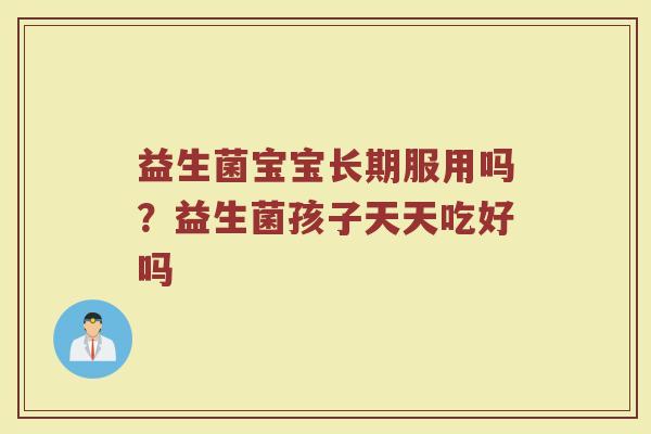 益生菌宝宝长期服用吗？益生菌孩子天天吃好吗