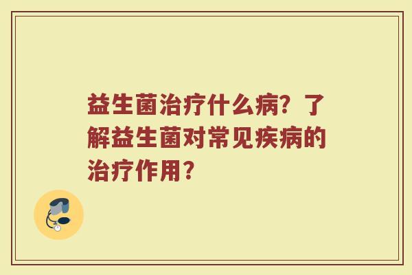 益生菌治疗什么病？了解益生菌对常见疾病的治疗作用？