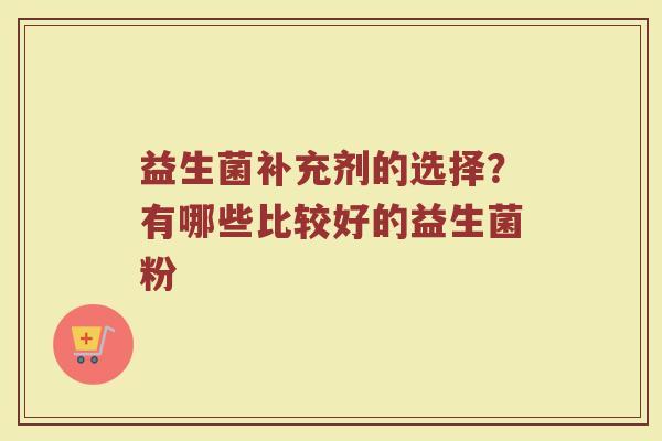益生菌补充剂的选择？有哪些比较好的益生菌粉
