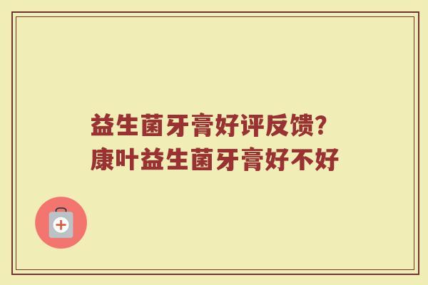 益生菌牙膏好评反馈？康叶益生菌牙膏好不好