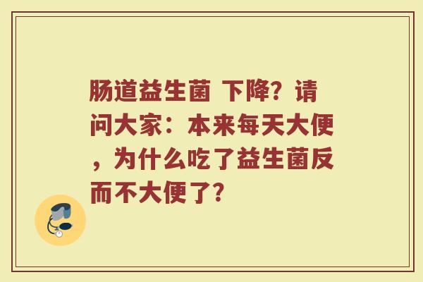 肠道益生菌 下降？请问大家：本来每天大便，为什么吃了益生菌反而不大便了？