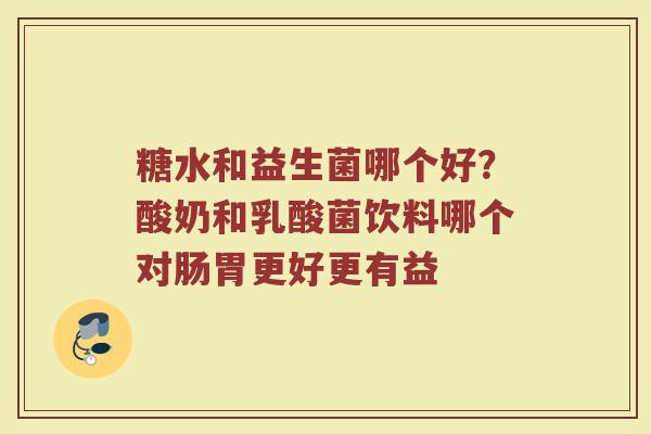 糖水和益生菌哪个好？酸奶和乳酸菌饮料哪个对肠胃更好更有益