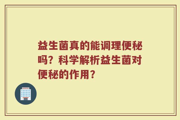 益生菌真的能调理便秘吗？科学解析益生菌对便秘的作用？