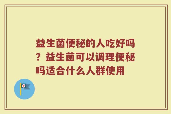 益生菌便秘的人吃好吗？益生菌可以调理便秘吗适合什么人群使用