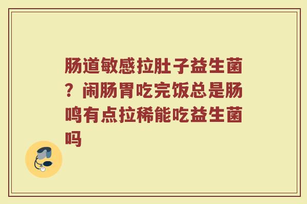 肠道敏感拉肚子益生菌？闹肠胃吃完饭总是肠鸣有点拉稀能吃益生菌吗
